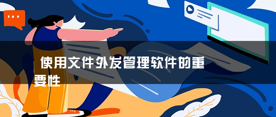 使用文件外发管理软件的重要性 使用文件外发管理软件的重要性