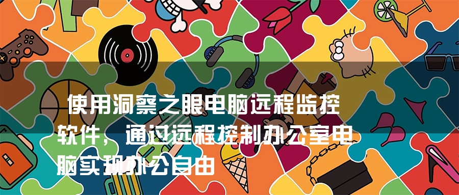 使用洞察之眼电脑远程监控软件，通过远程控制办公室电脑实现办公自由