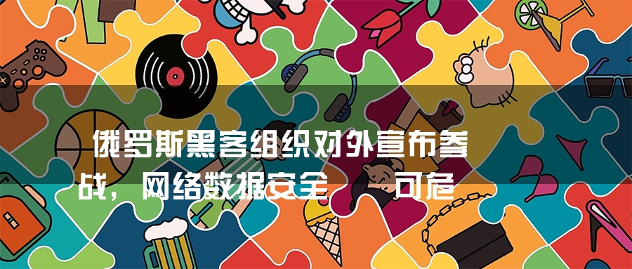 俄罗斯黑客组织对外宣布参战，网络数据安全岌岌可危