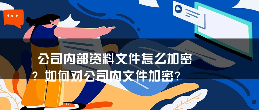 公司内部资料文件怎么加密？如何对公司内文件加密？
