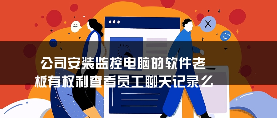公司安装监控电脑的软件老板有权利查看员工聊天记录么 公司安装监控电脑的软件老板有权利查看员工聊天记录么