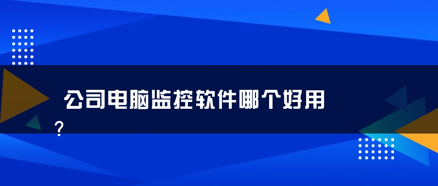 公司电脑监控软件哪个好用？