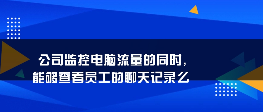 公司监控电脑流量的同时,能够查看员工的聊天记录么 公司监控电脑流量的同时,能够查看员工的聊天记录么