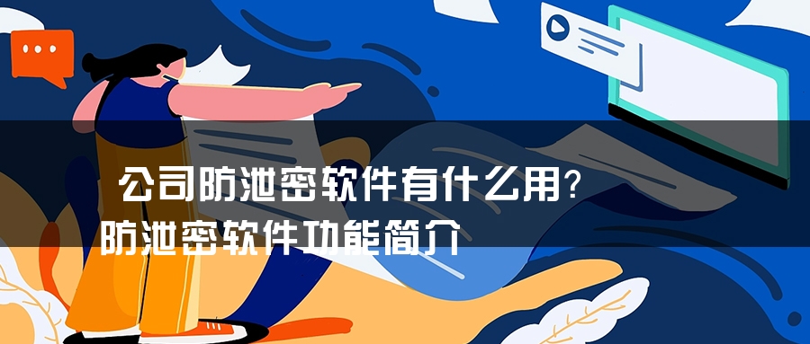公司防泄密软件有什么用？防泄密软件功能简介