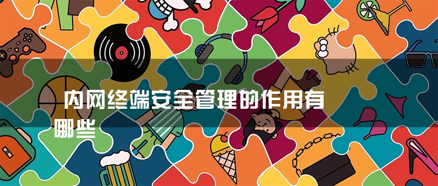 内网终端安全管理的作用有哪些 内网终端安全管理的作用有哪些