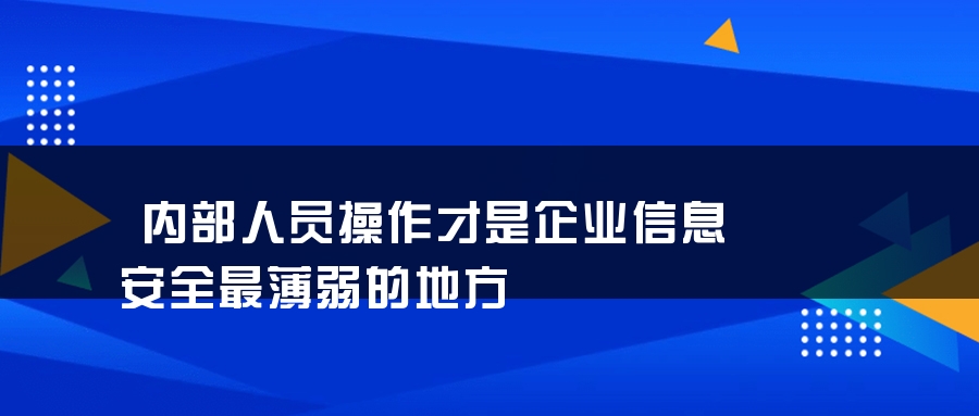 内部人员操作才是企业信息安全最薄弱的地方