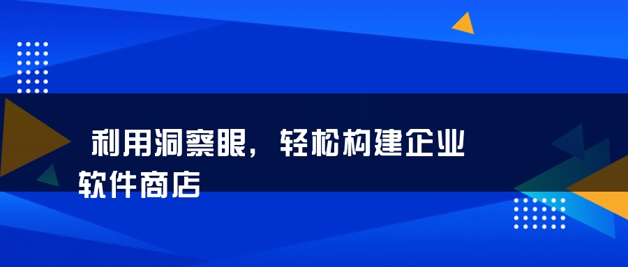 利用洞察眼，轻松构建企业软件商店