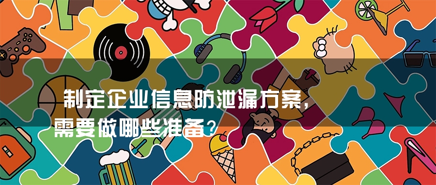 制定企业信息防泄漏方案，需要做哪些准备？