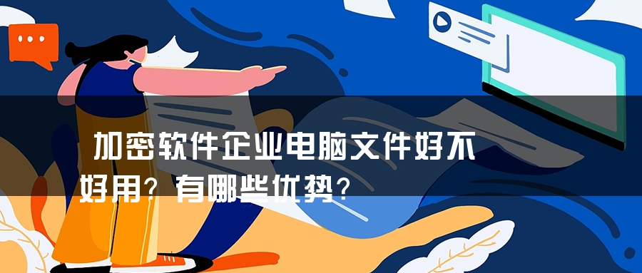 加密软件企业电脑文件好不好用？有哪些优势？