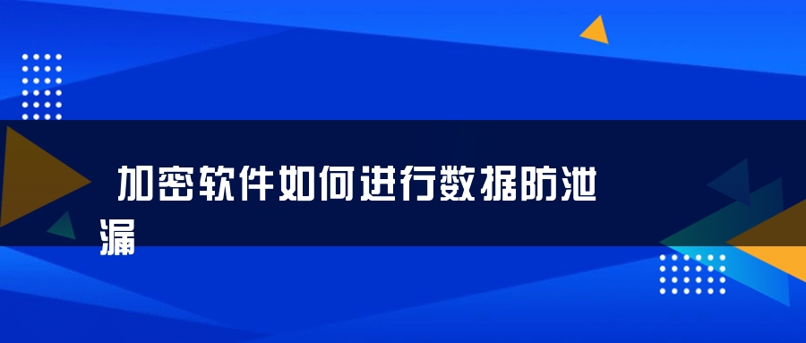 加密软件如何进行数据防泄漏 加密软件如何进行数据防泄漏