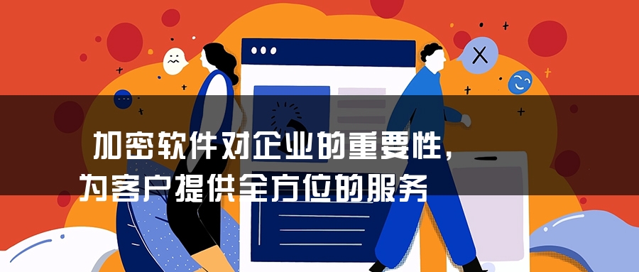 加密软件对企业的重要性，为客户提供全方位的服务
