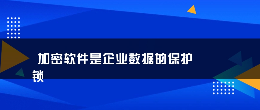 加密软件是企业数据的保护锁 加密软件是企业数据的保护锁