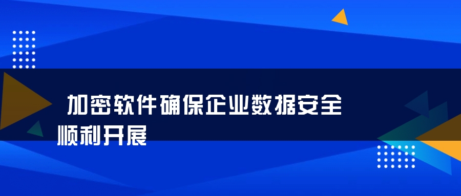 加密软件确保企业数据安全顺利开展 加密软件确保企业数据安全顺利开展
