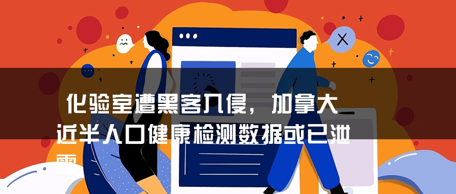 化验室遭黑客入侵，加拿大近半人口健康检测数据或已泄露