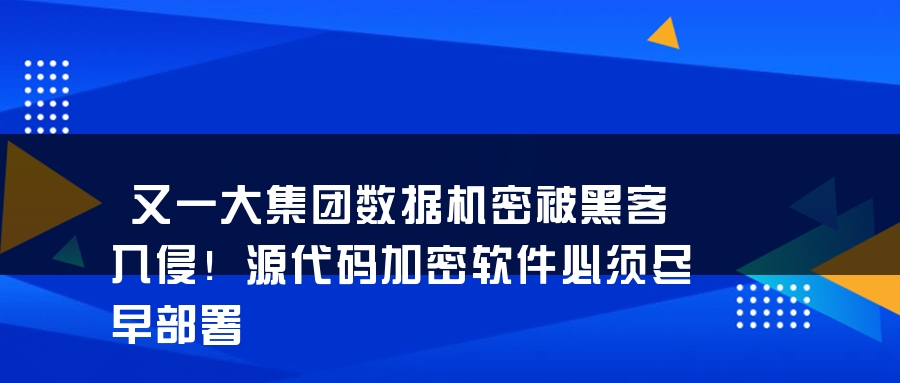 又一大集团数据机密被黑客入侵！源代码加密软件必须尽早部署
