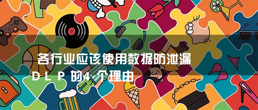 各行业应该使用数据防泄漏DLP的4个理由