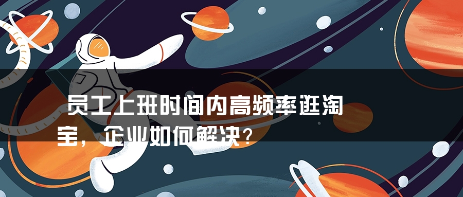 员工上班时间内高频率逛淘宝，企业如何解决？