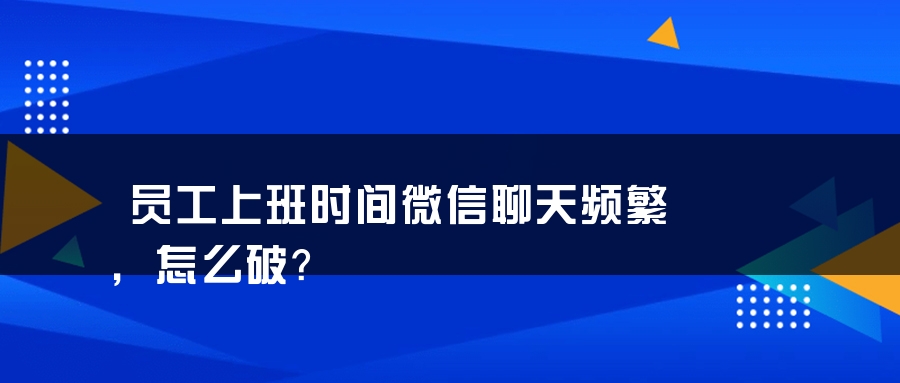 员工上班时间微信聊天频繁，怎么破？