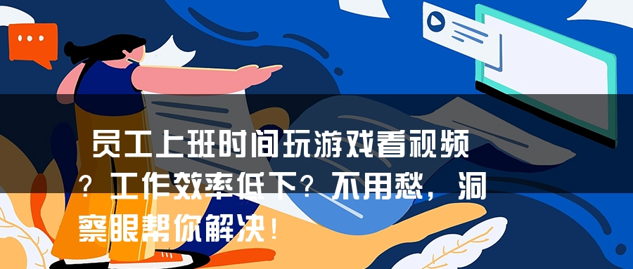 员工上班时间玩游戏看视频？工作效率低下？不用愁，洞察眼帮你解决！