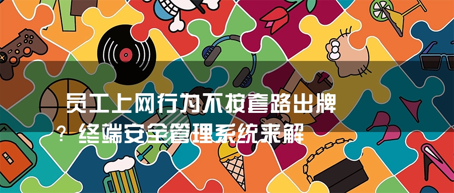 员工上网行为不按套路出牌？终端安全管理系统来解