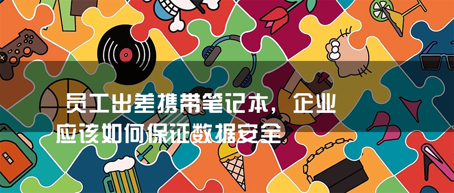 员工出差携带笔记本，企业应该如何保证数据安全
