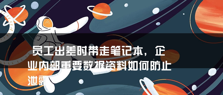 员工出差时带走笔记本，企业内部重要数据资料如何防止泄露？