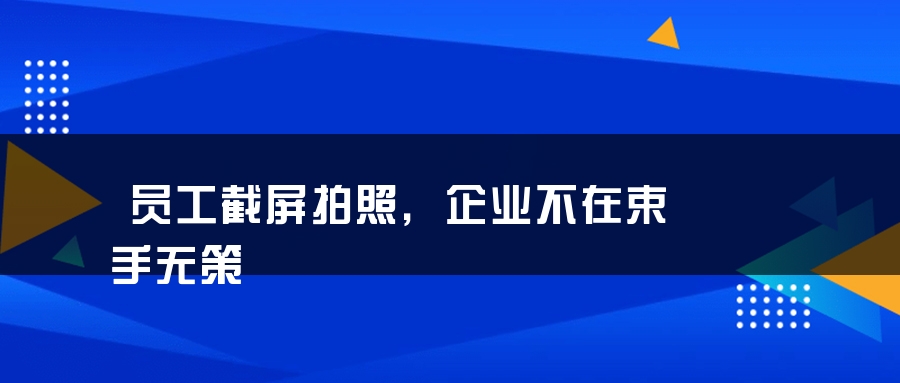员工截屏拍照，企业不在束手无策