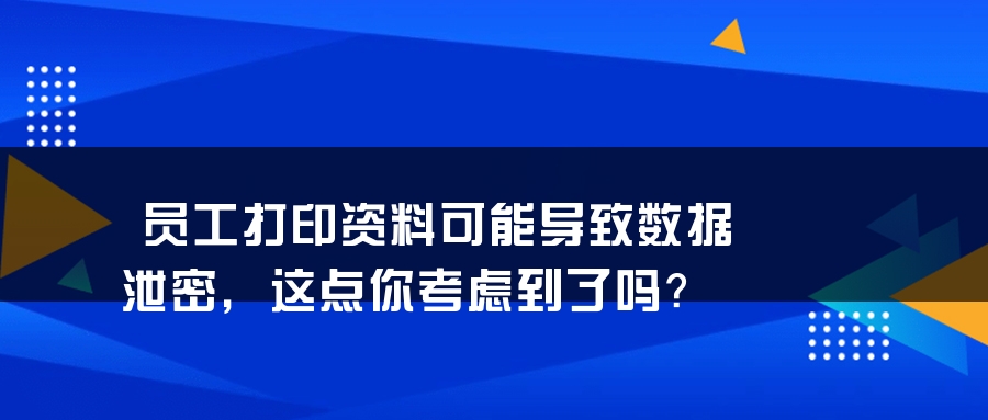 员工打印资料可能导致数据泄密，这点你考虑到了吗？