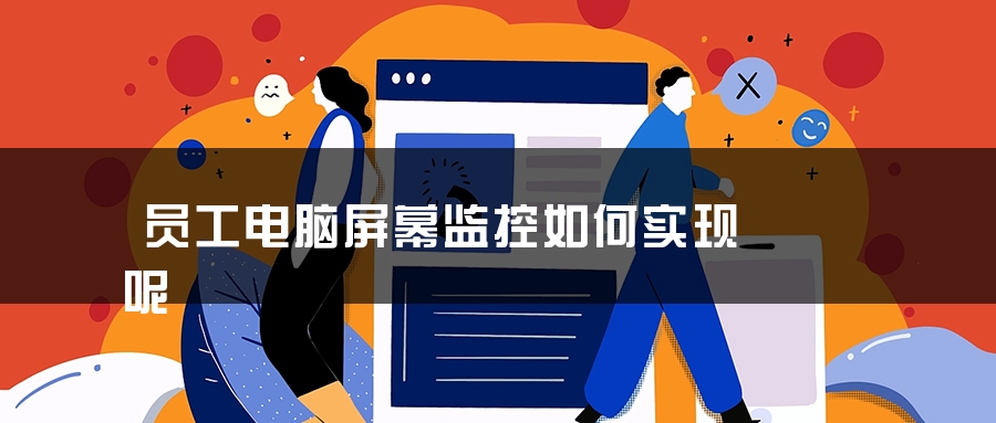 员工电脑屏幕监控如何实现呢 员工电脑屏幕监控如何实现呢