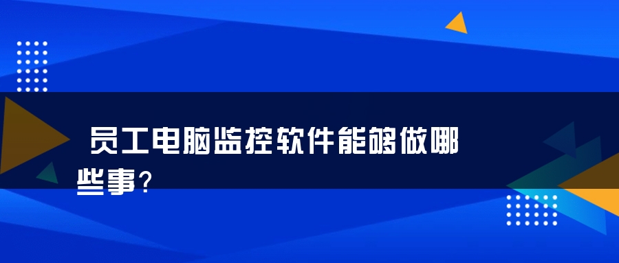 员工电脑监控软件能够做哪些事？
