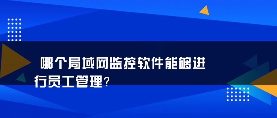 哪个局域网监控软件能够进行员工管理？