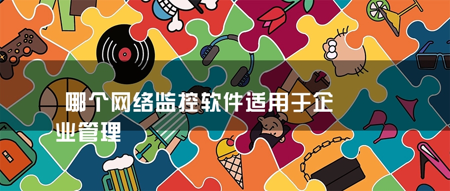 哪个网络监控软件适用于企业管理 哪个网络监控软件适用于企业管理