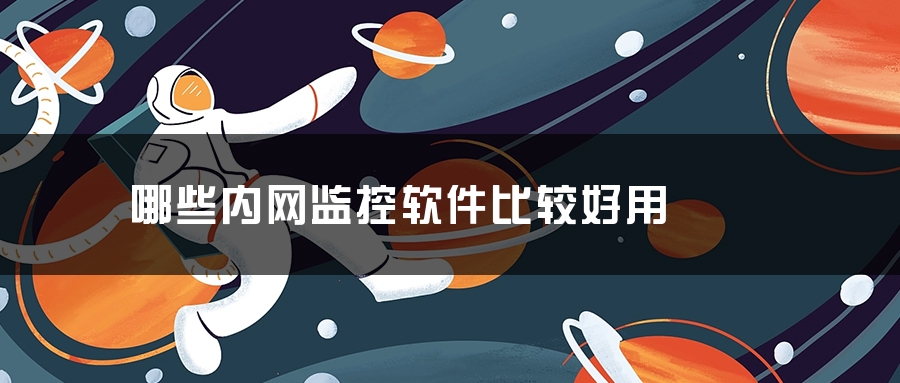 哪些内网监控软件比较好用 哪些内网监控软件比较好用