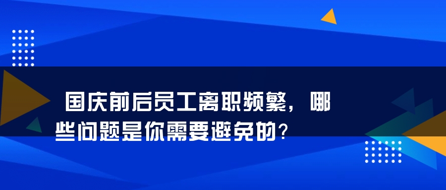 国庆前后员工离职频繁，哪些问题是你需要避免的？