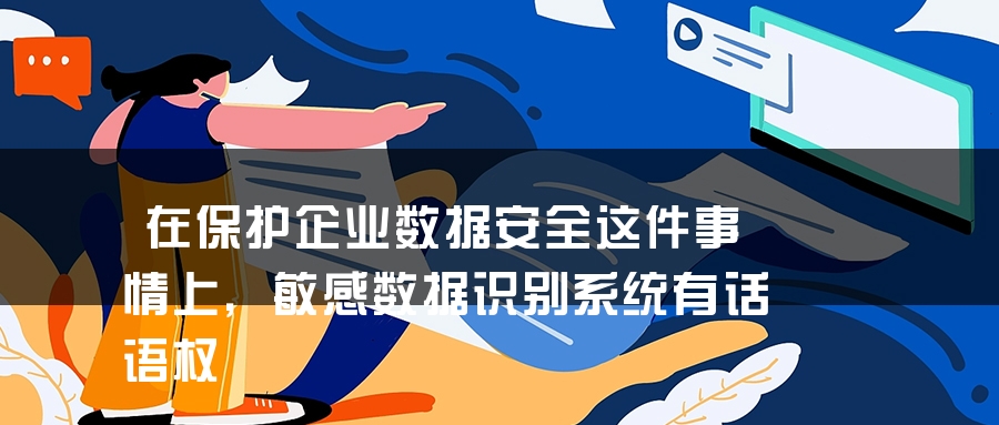 在保护企业数据安全这件事情上，敏感数据识别系统有话语权