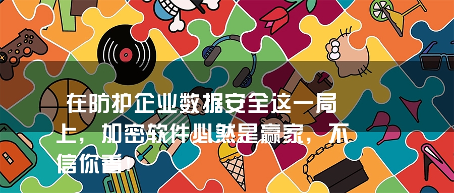 在防护企业数据安全这一局上，加密软件必然是赢家，不信你看！