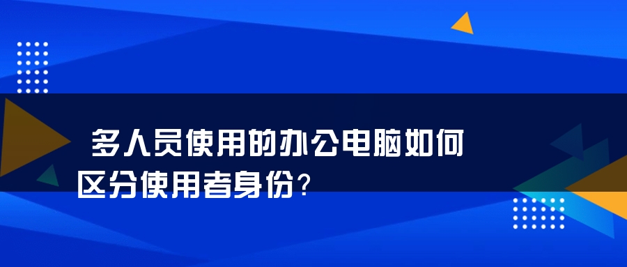 多人员使用的办公电脑如何区分使用者身份？