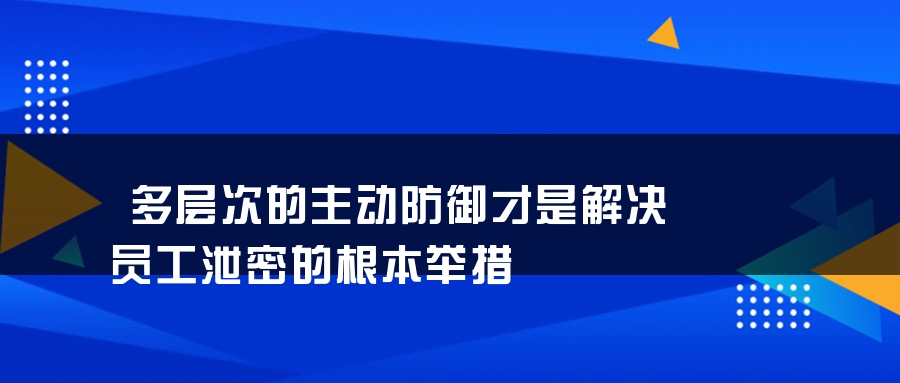 多层次的主动防御才是解决员工泄密的根本举措