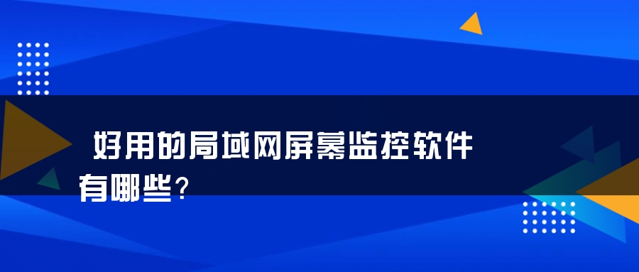 好用的局域网屏幕监控软件有哪些？
