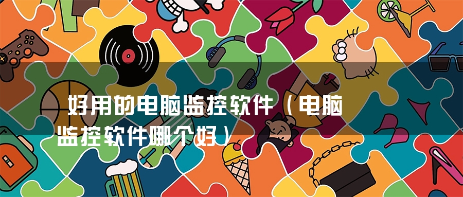 好用的电脑监控软件（电脑监控软件哪个好）