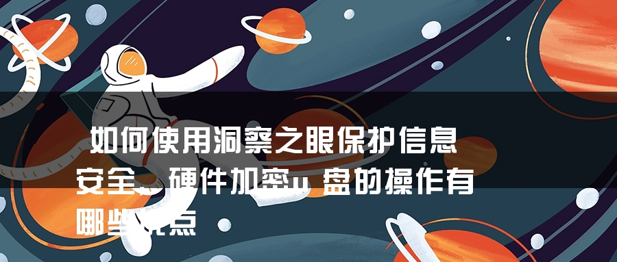如何使用洞察之眼保护信息安全，硬件加密u盘的操作有哪些优点