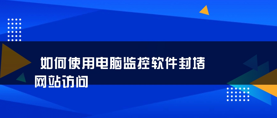 如何使用电脑监控软件封堵网站访问