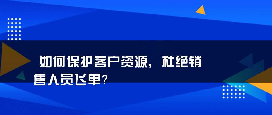 如何保护客户资源，杜绝销售人员飞单？