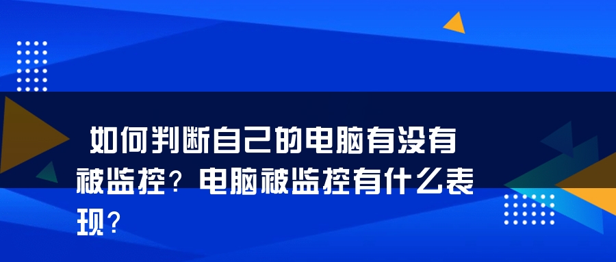 如何判断自己的电脑有没有被监控？电脑被监控有什么表现？