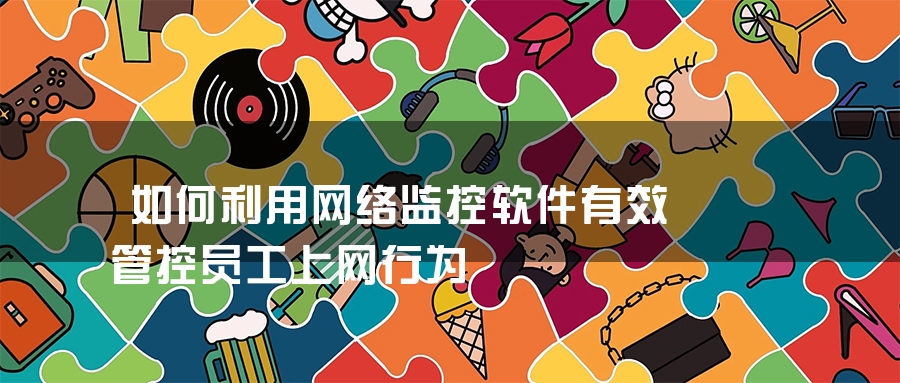 如何利用网络监控软件有效管控员工上网行为