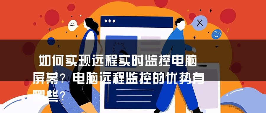如何实现远程实时监控电脑屏幕？电脑远程监控的优势有哪些？