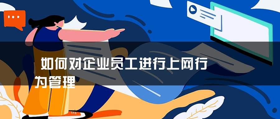 如何对企业员工进行上网行为管理 如何对企业员工进行上网行为管理