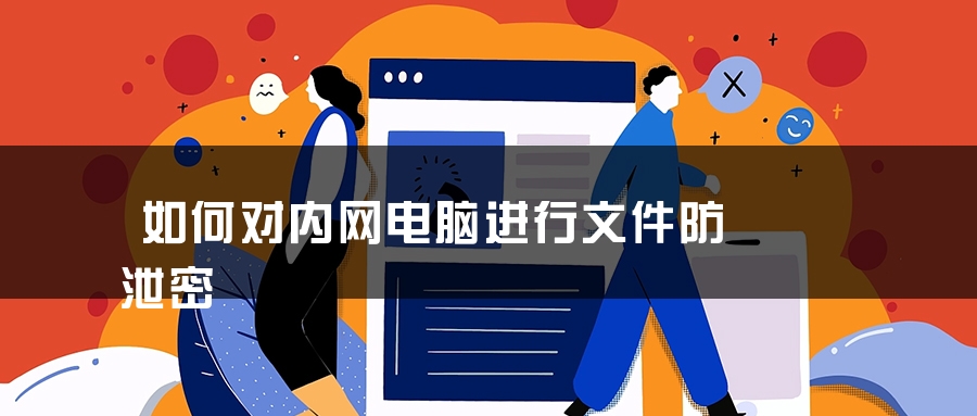 如何对内网电脑进行文件防泄密 如何对内网电脑进行文件防泄密