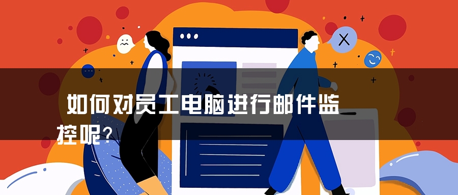 如何对员工电脑进行邮件监控呢？