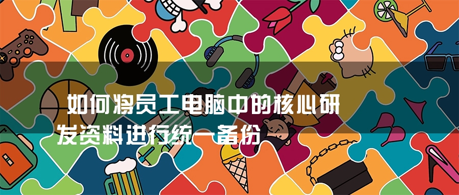 如何将员工电脑中的核心研发资料进行统一备份
